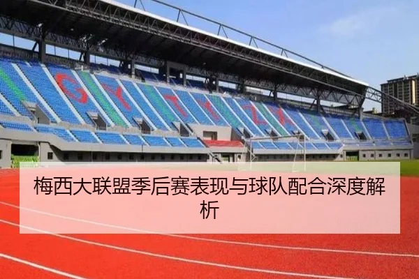 梅西大联盟季后赛表现与球队配合深度解析
